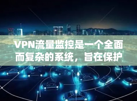 VPN流量监控是一个全面而复杂的系统，旨在保护用户数据不被窃取或攻击。以下是对VPN流量监控工作的详细总结