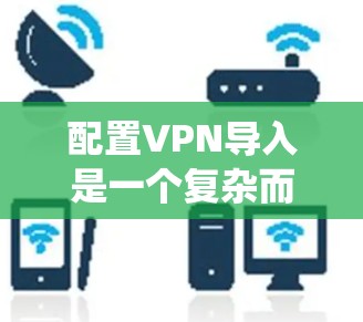 配置VPN导入是一个复杂而系统的过程，需要综合考虑多个方面。以下是一步步的解决方案