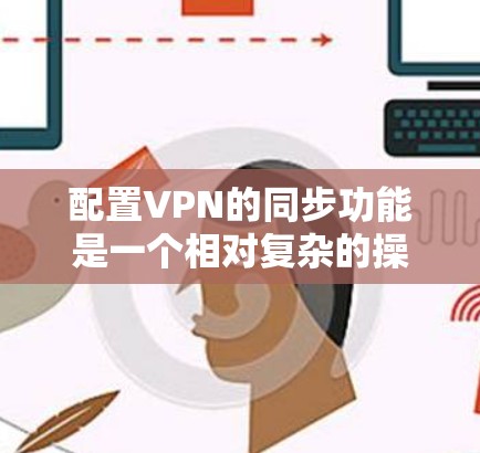 配置VPN的同步功能是一个相对复杂的操作，但可以通过以下步骤进行