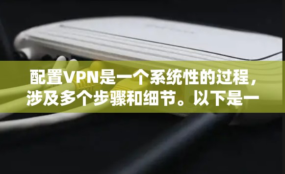 配置VPN是一个系统性的过程，涉及多个步骤和细节。以下是一个详细且分步骤的指南，帮助您顺利配置VPN