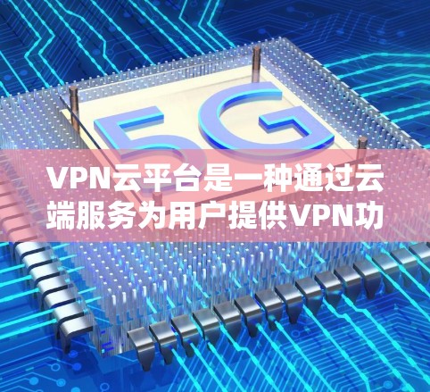 VPN云平台是一种通过云端服务为用户提供VPN功能的平台，主要分为加密云VPN、无密码云VPN、多设备云VPN和本地云VPN等类型。以下是关于这些 VPN 云平台的详细信息