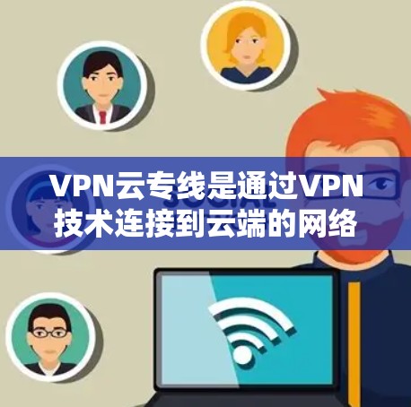 VPN云专线是通过VPN技术连接到云端的网络，用于远程办公、文件传输和数据访问。以下是对 VPN 云专线的详细说明