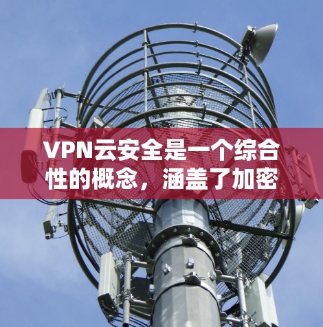 VPN云安全是一个综合性的概念，涵盖了加密技术、访问控制、数据备份、云安全工具的应用等多个方面。以下是其关键组成部分的详细解释