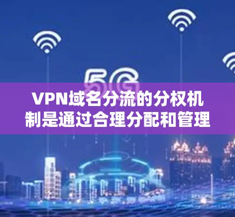 VPN域名分流的分权机制是通过合理分配和管理域名服务器和端口的流量，以避免其他网站占据域名资源并干扰用户使用。以下是分权机制的关键点