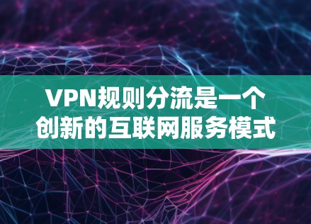 VPN规则分流是一个创新的互联网服务模式，旨在通过灵活规则分配，提升用户体验。以下是规则分流在VPN中的具体实施方法和应用