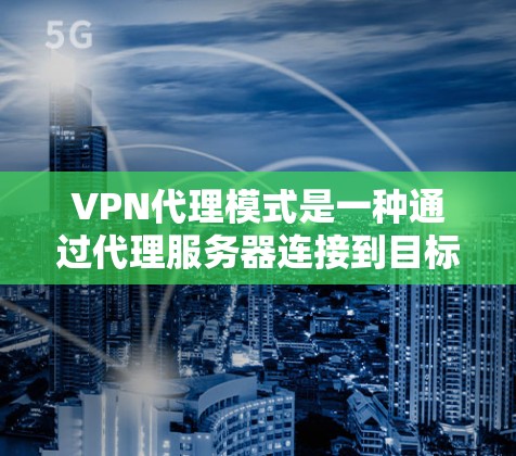 VPN代理模式是一种通过代理服务器连接到目标服务器的技术，确保用户能够访问外部网络资源。以下是该模式的详细解释