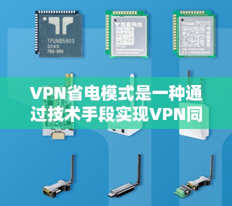 VPN省电模式是一种通过技术手段实现VPN同时降低能耗的方法。以下是关于这一模式的详细分析