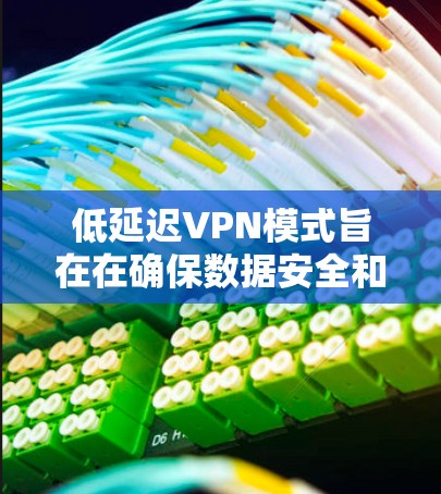 低延迟VPN模式旨在在确保数据安全和实时性的同时，减少在接收端的延迟。以下是对该主题的详细分析和总结
