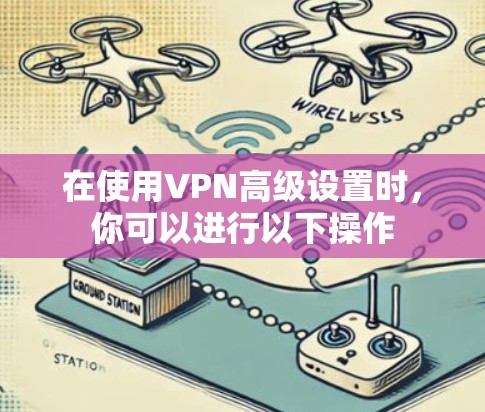 在使用VPN高级设置时，你可以进行以下操作