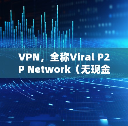 VPN，全称Viral P2P Network（无现金网络）是一种通过互联网来连接外网设备的技术。它通过下载高速网络来提供外网服务，适用于需要快速访问互联网内容的用户。以下是关于VPN的测评