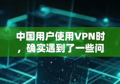 中国用户使用VPN时，确实遇到了一些问题，以下是一些总结