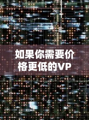 如果你需要价格更低的VPN，可能需要考虑国际VPN服务，但国际VPN通常会更贵。不过，一些国际VPN平台可能会有免费试用或较低的价格，比如Vnet、Netnada等