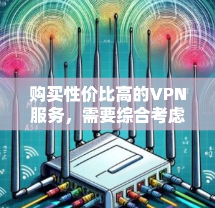 购买性价比高的VPN服务，需要综合考虑多个因素，以下是一些建议和步骤