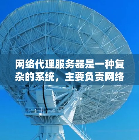 网络代理服务器是一种复杂的系统，主要负责网络设备之间的通信和数据处理。以下是对该概念的详细介绍