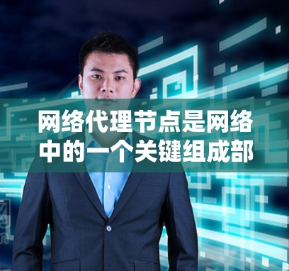 网络代理节点是网络中的一个关键组成部分，负责管理网络中的代理服务。以下是一些网络代理节点的组成部分及其功能