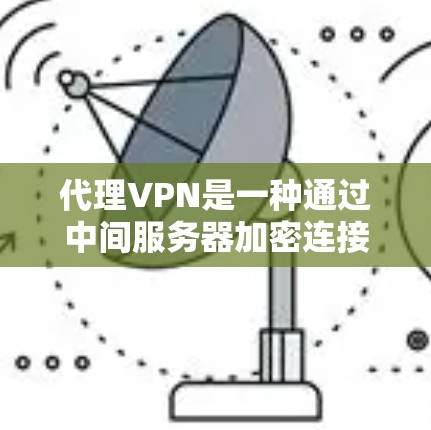 代理VPN是一种通过中间服务器加密连接用户和目标服务器的VPN服务，主要通过多层加密保护用户数据。以下是代理VPN的详细信息