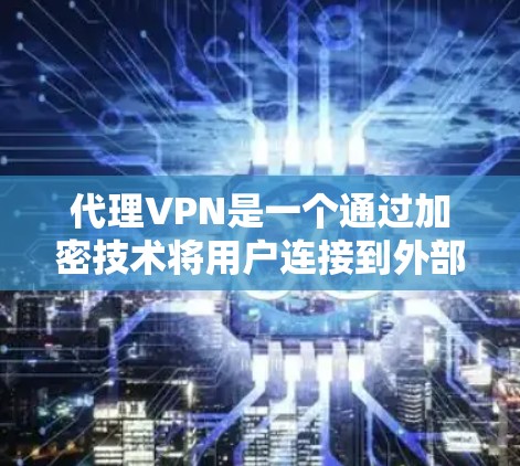 代理VPN是一个通过加密技术将用户连接到外部网络的方法，旨在保护用户的数据安全。以下是对代理VPN的详细介绍
