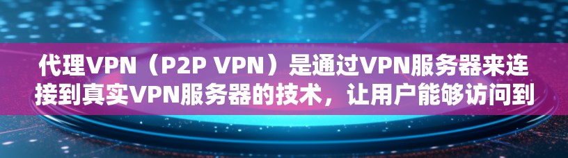 代理VPN（P2P VPN）是通过VPN服务器来连接到真实VPN服务器的技术，让用户能够访问到真实内容或服务。以下是代理VPN线路的详细步骤和信息