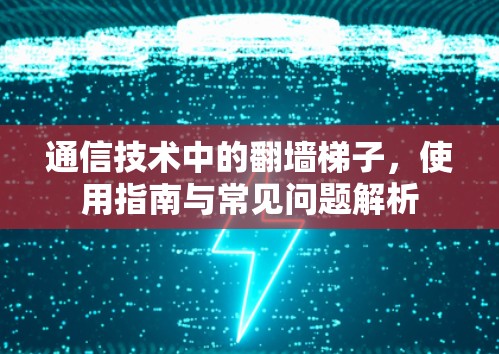 通信技术中的翻墙梯子，使用指南与常见问题解析