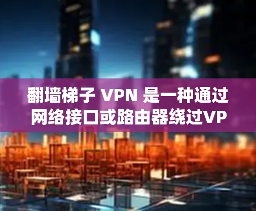 翻墙梯子 VPN 是一种通过网络接口或路由器绕过VPN防火墙来访问不常见的网站的技术。以下是使用翻墙梯子 VPN 的步骤和注意事项