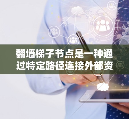 翻墙梯子节点是一种通过特定路径连接外部资源到内部服务器的结构，用于允许用户在没有访问外部网站的情况下，通过特定的路径访问特定的资源