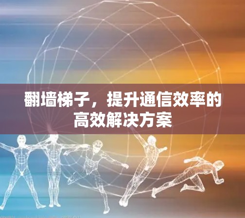 翻墙梯子，提升通信效率的高效解决方案