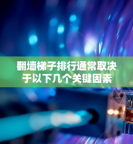 翻墙梯子排行通常取决于以下几个关键因素