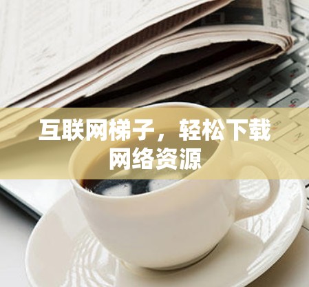 互联网梯子，轻松下载网络资源
