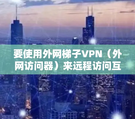 要使用外网梯子VPN（外网访问器）来远程访问互联网资源，可以按照以下步骤进行