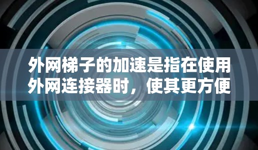 外网梯子的加速是指在使用外网连接器时，使其更方便、更耐用、更安全。以下是一些提升外网梯子加速的方法