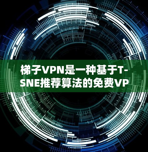 梯子VPN是一种基于T-SNE推荐算法的免费VPN软件，旨在帮助用户远程访问互联网。它通过推荐视频和网络服务来提供用户体验。以下是使用梯子VPN的步骤和注意事项