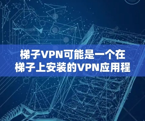 梯子VPN可能是一个在梯子上安装的VPN应用程序，提供以下功能