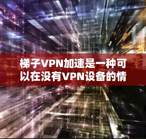 梯子VPN加速是一种可以在没有VPN设备的情况下快速访问网络的工具，它通过特定的输入设备（如IP地址、端口和速率）进行设置并提供速率调整功能。以下是详细的步骤和注意事项
