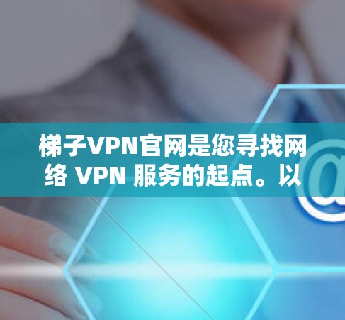 梯子VPN官网是您寻找网络 VPN 服务的起点。以下是一些通用的梯子VPN服务信息和如何找到具体的官网