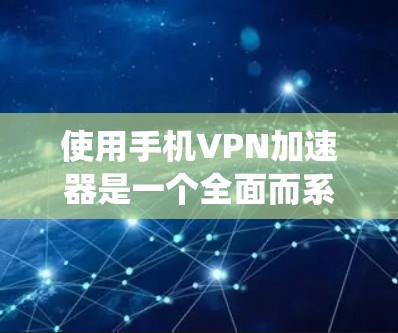 使用手机VPN加速器是一个全面而系统的过程，涉及设置、选择、连接和管理多个服务器，以及进行安全设置。以下是一个逐步指南，帮助您顺利完成使用