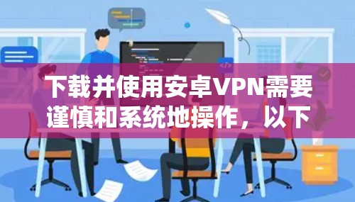下载并使用安卓VPN需要谨慎和系统地操作，以下是一步步的建议