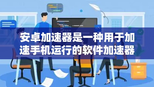 安卓加速器是一种用于加速手机运行的软件加速器，它通常通过优化内存管理和资源使用，提高手机的流畅度和运行效率。以下是关于安卓加速器的一些信息