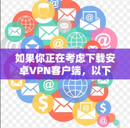 如果你正在考虑下载安卓VPN客户端，以下是有条理的建议，帮助你做出明智的选择