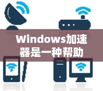 Windows加速器是一种帮助用户加速移动设备连接网络速度的工具。它通常用于提高下载速度、减少延迟、以及在使用移动应用时的流畅度。以下是关于Windows加速器的详细介绍