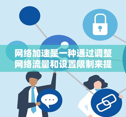 网络加速是一种通过调整网络流量和设置限制来提升网络性能的技术，广泛应用于加速下载、上传和访问网页。以下是关于网络加速的详细解析