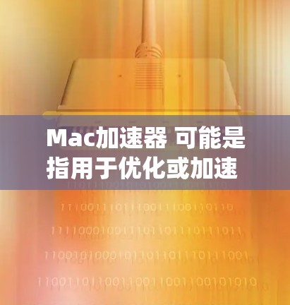 Mac加速器 可能是指用于优化或加速 Mac系统的一种工具或平台。具体来说，这可能指的是 Mac加速器软件，这些工具通常用于优化Mac设备，提高其性能和速度
