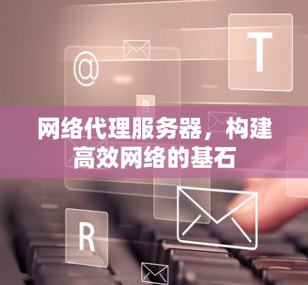网络代理服务器，构建高效网络的基石