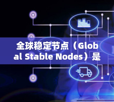 全球稳定节点（Global Stable Nodes）是区块链社区中多个区块链网络共同运营的稳定节点，旨在为整个社区提供全面的支持和稳定服务。以下是关于全球稳定节点的详细解析
