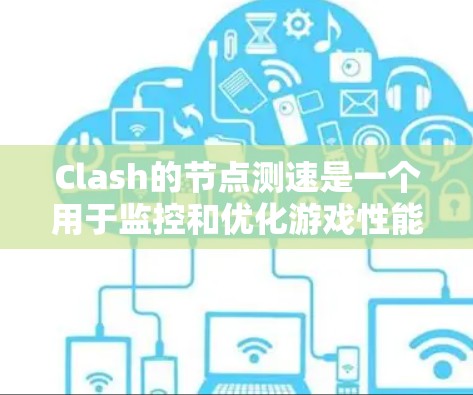 Clash的节点测速是一个用于监控和优化游戏性能的工具，广泛应用于游戏开发和优化。以下是关于节点测速的详细信息