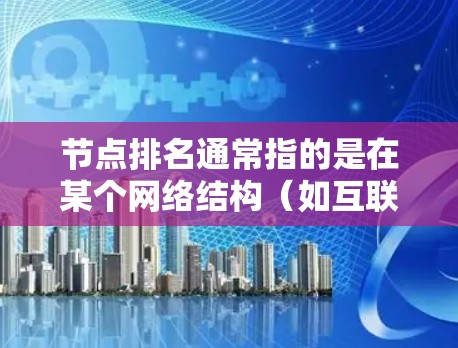 节点排名通常指的是在某个网络结构（如互联网、社交媒体平台、搜索引擎等）中，某个节点（如用户、产品、平台、组织等）被其他节点所连接的数量。具体来说，节点的排名可能取决于以下因素