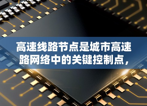 高速线路节点是城市高速路网络中的关键控制点，通常指的是交叉路口或特定的控制点，这些节点连接多个方向的快速路，具有交通流量大、信号灯多、管理复杂等特点。以下是关于高速线路节点的一些详细分析