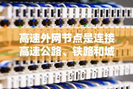 高速外网节点是连接高速公路、铁路和城市道路的重要网络节点，其主要功能包括