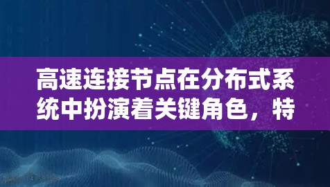 高速连接节点在分布式系统中扮演着关键角色，特别是在确保数据一致性和高可靠性方面。以下是对高速连接节点的详细分析