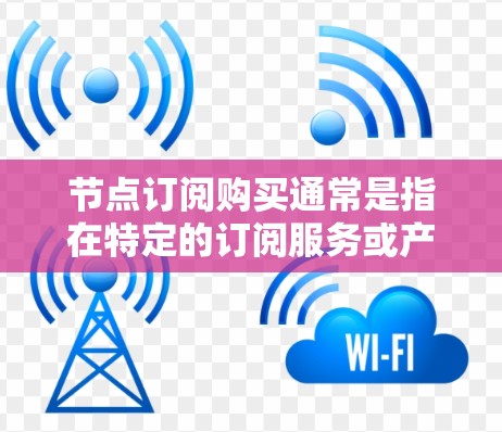 节点订阅购买通常是指在特定的订阅服务或产品中购买使用的流程。以下是一些可能的解释和步骤