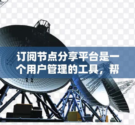 订阅节点分享平台是一个用户管理的工具，帮助用户获取所需内容。以下是具体的步骤和信息